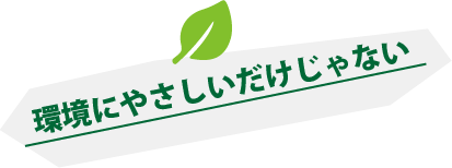 環境にやさしいだけじゃない